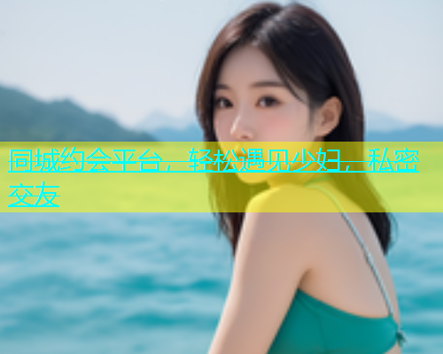 同城约会平台，轻松遇见少妇，私密交友  第1张