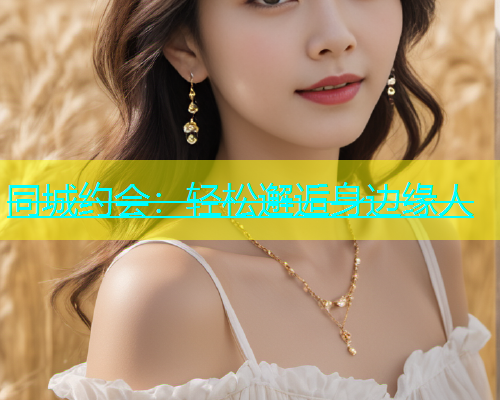 同城约会：轻松邂逅身边缘人  第1张