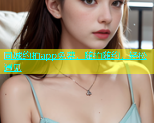 同城约拍app免费，随拍随约，轻松遇见  第1张