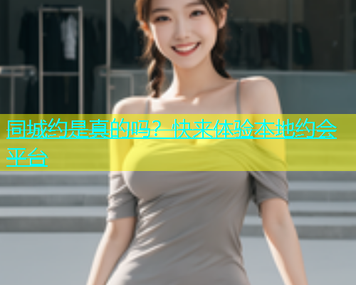 同城约是真的吗？快来体验本地约会平台  第1张