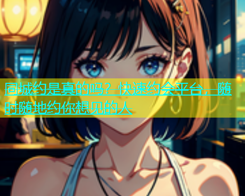 同城约是真的吗？快速约会平台，随时随地约你想见的人  第1张