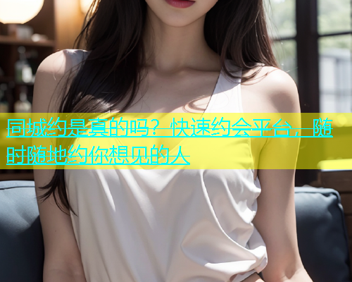 同城约是真的吗？快速约会平台，随时随地约你想见的人  第2张