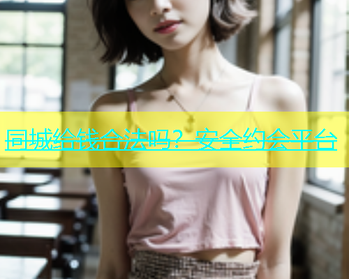 同城给钱合法吗？安全约会平台  第1张