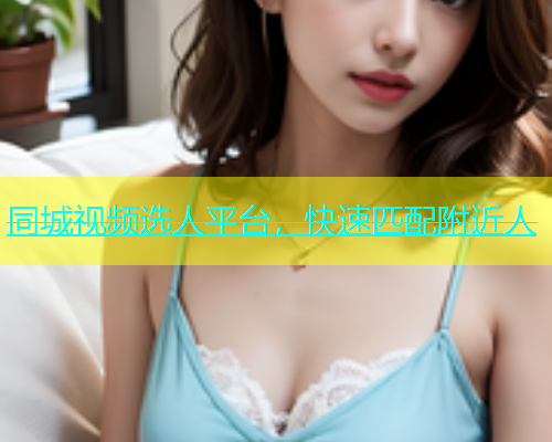 同城视频选人平台，快速匹配附近人  第1张