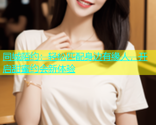 同城陌约：轻松匹配身边有缘人，开启甜蜜约会新体验  第1张
