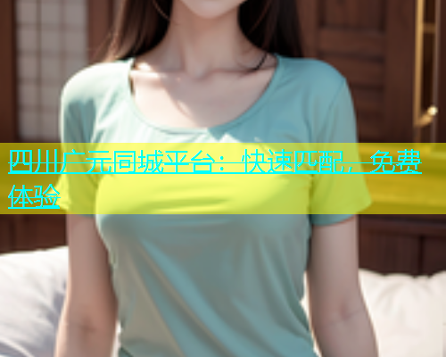 四川广元同城平台：快速匹配，免费体验  第1张