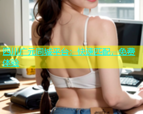 四川广元同城平台：快速匹配，免费体验  第2张