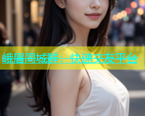 峨眉同城群：快速交友平台  第1张