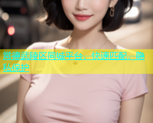 常德武陵区同城平台，快速匹配，隐私保护  第1张