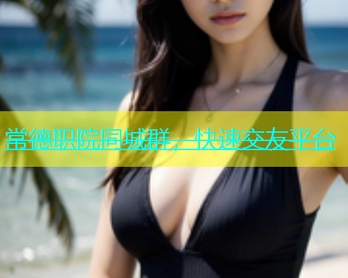 常德职院同城群，快速交友平台  第1张