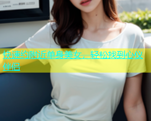 快速约附近单身美女，轻松找到心仪伴侣  第1张