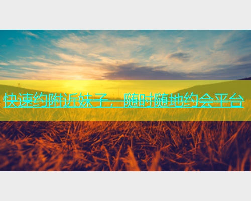 快速约附近妹子，随时随地约会平台  第1张