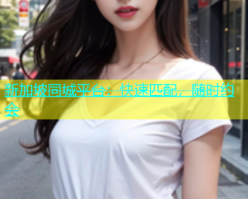 新加坡同城平台：快速匹配，随时约会  第1张