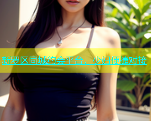 新罗区同城约会平台，少妇便捷对接  第1张