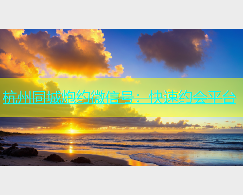 杭州同城炮约微信号：快速约会平台  第1张