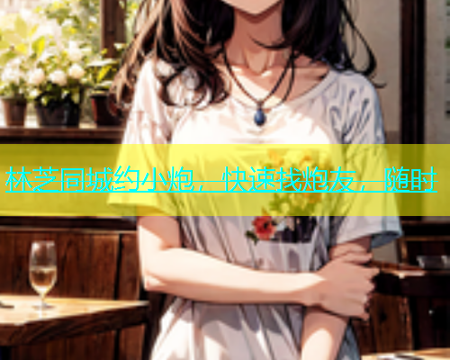 林芝同城约小炮，快速找炮友，随时  第1张