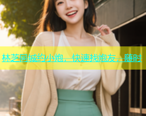 林芝同城约小炮，快速找炮友，随时  第2张