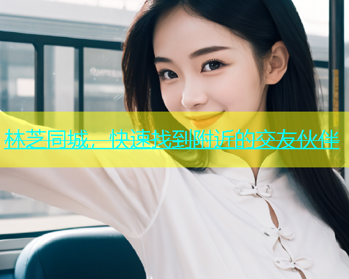 林芝同城，快速找到附近的交友伙伴  第1张