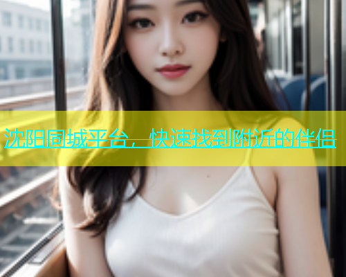 沈阳同城平台，快速找到附近的伴侣  第1张