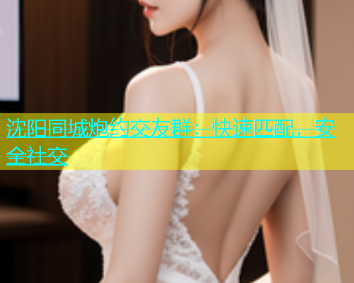 沈阳同城炮约交友群：快速匹配，安全社交  第2张