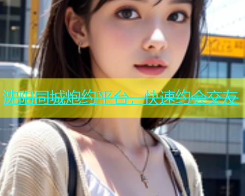沈阳同城炮约平台，快速约会交友  第1张