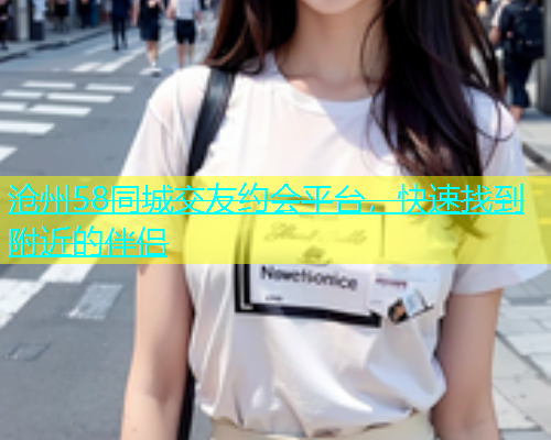 沧州58同城交友约会平台，快速找到附近的伴侣  第2张