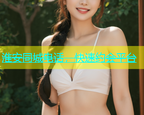 淮安同城电话，快速约会平台  第1张
