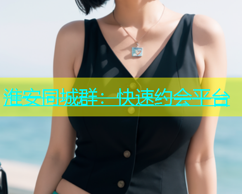淮安同城群：快速约会平台  第1张