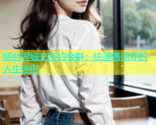 烟台同城交友约会群：快速遇见你的人生伴侣  第2张