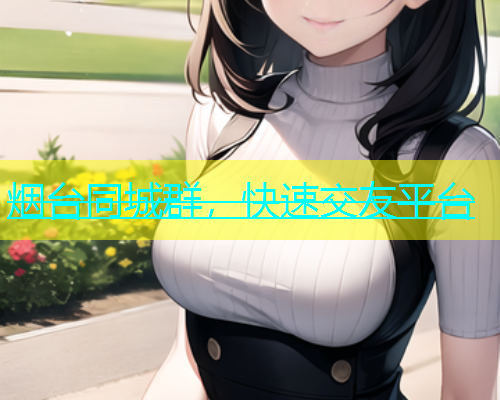 烟台同城群，快速交友平台  第1张
