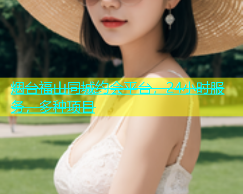 烟台福山同城约会平台，24小时服务，多种项目  第1张