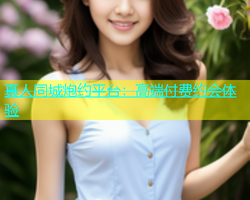真人同城炮约平台：高端付费约会体验  第2张