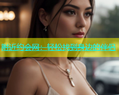 附近约会网：轻松找到身边的伴侣  第1张
